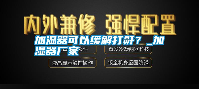 加濕器可以緩解打鼾？_加濕器廠家