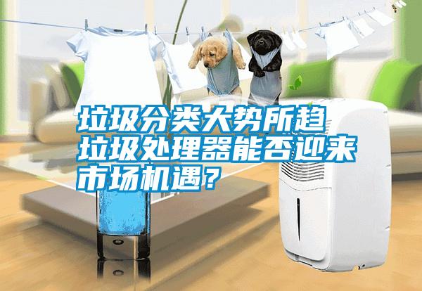 垃圾分類大勢所趨 垃圾處理器能否迎來市場機(jī)遇？