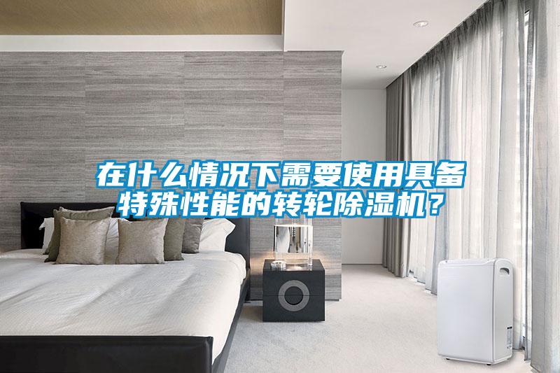 在什么情況下需要使用具備特殊性能的轉(zhuǎn)輪除濕機(jī)？