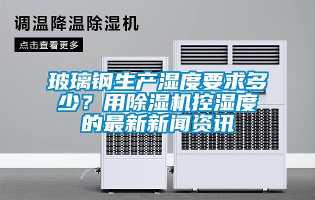 玻璃鋼生產濕度要求多少？用除濕機控濕度的最新新聞資訊