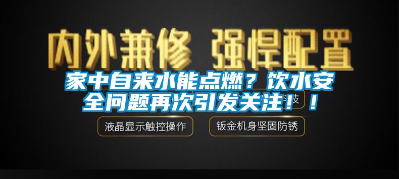 家中自來水能點燃？飲水安全問題再次引發(fā)關注??！