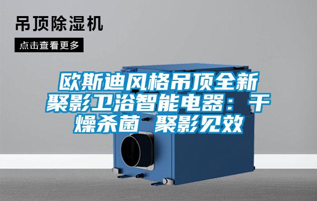 歐斯迪風(fēng)格吊頂全新聚影衛(wèi)浴智能電器：干燥殺菌 聚影見效