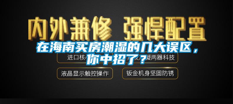 在海南買房潮濕的幾大誤區(qū)，你中招了？