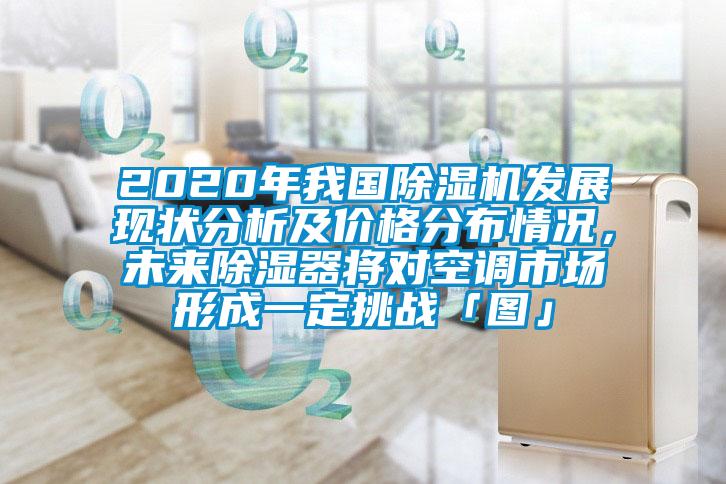 2020年我國除濕機(jī)發(fā)展現(xiàn)狀分析及價(jià)格分布情況，未來除濕器將對(duì)空調(diào)市場形成一定挑戰(zhàn)「圖」