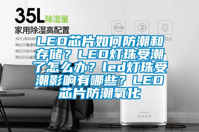 LED芯片如何防潮和存儲？LED燈珠受潮了怎么辦？led燈珠受潮影響有哪些？LED芯片防潮氧化