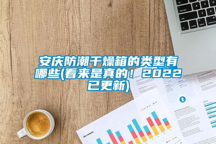 安慶防潮干燥箱的類型有哪些(看來是真的！2022已更新)