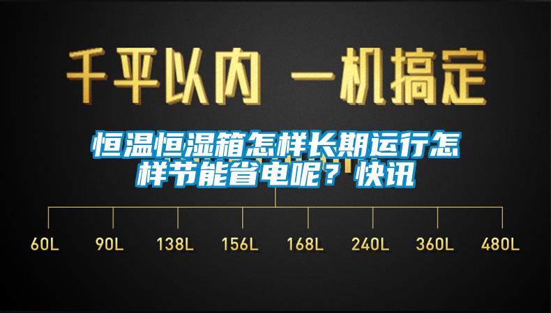 恒溫恒濕箱怎樣長期運行怎樣節(jié)能省電呢？快訊