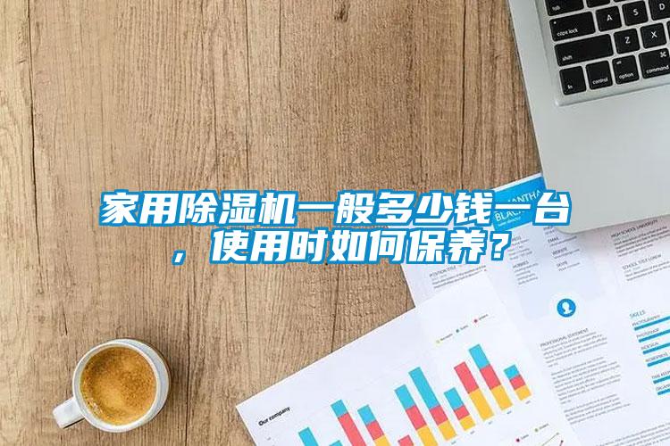 家用除濕機一般多少錢一臺，使用時如何保養(yǎng)？