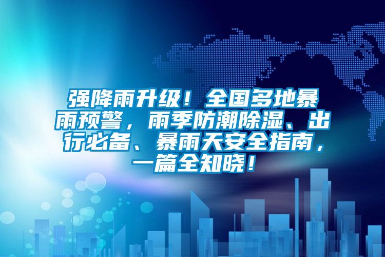 強(qiáng)降雨升級！全國多地暴雨預(yù)警，雨季防潮除濕、出行必備、暴雨天安全指南，一篇全知曉！