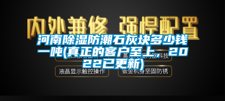 河南除濕防潮石灰塊多少錢一噸(真正的客戶至上，2022已更新)