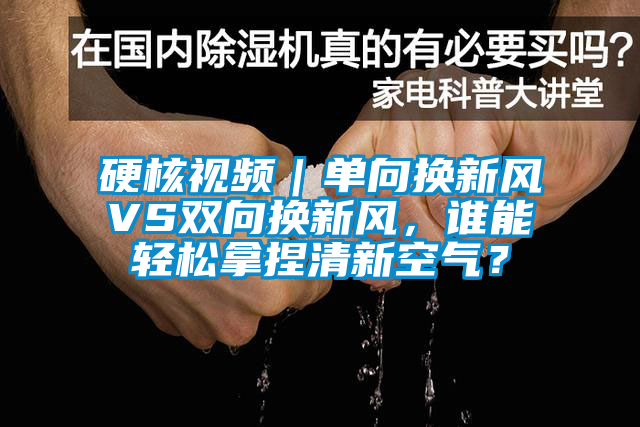 硬核視頻｜單向換新風(fēng)VS雙向換新風(fēng)，誰能輕松拿捏清新空氣？