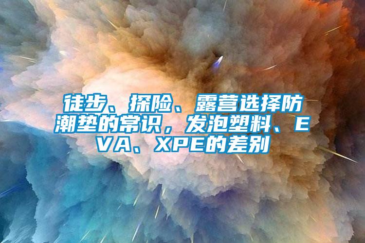 徒步、探險、露營選擇防潮墊的常識，發(fā)泡塑料、EVA、XPE的差別