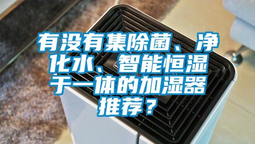 有沒(méi)有集除菌、凈化水、智能恒濕于一體的加濕器推薦？