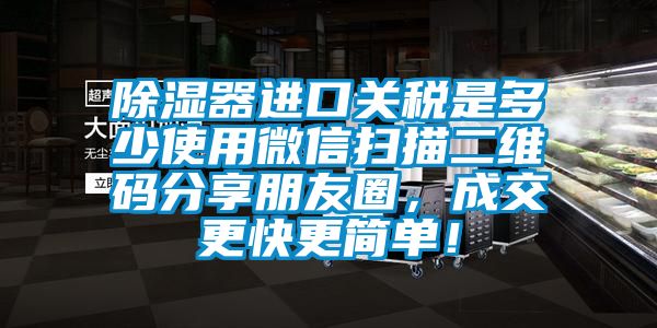 除濕器進口關(guān)稅是多少使用微信掃描二維碼分享朋友圈，成交更快更簡單！