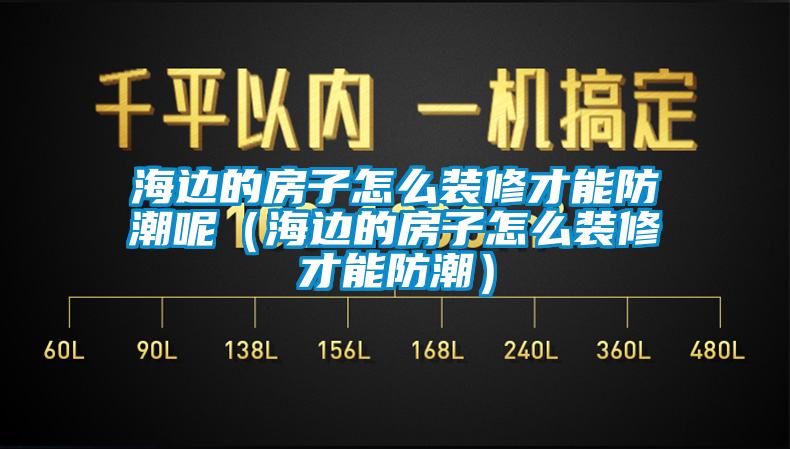 海邊的房子怎么裝修才能防潮呢（海邊的房子怎么裝修才能防潮）