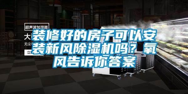 裝修好的房子可以安裝新風除濕機嗎？氧風告訴你答案