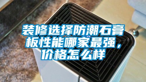 裝修選擇防潮石膏板性能哪家最強，價格怎么樣