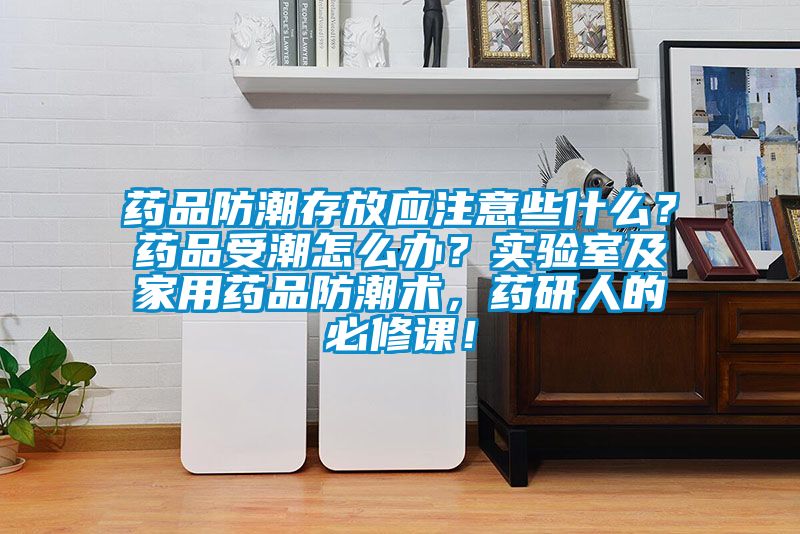 藥品防潮存放應(yīng)注意些什么？藥品受潮怎么辦？實驗室及家用藥品防潮術(shù)，藥研人的必修課！