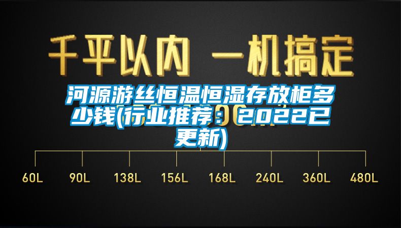 河源游絲恒溫恒濕存放柜多少錢(行業(yè)推薦：2022已更新)