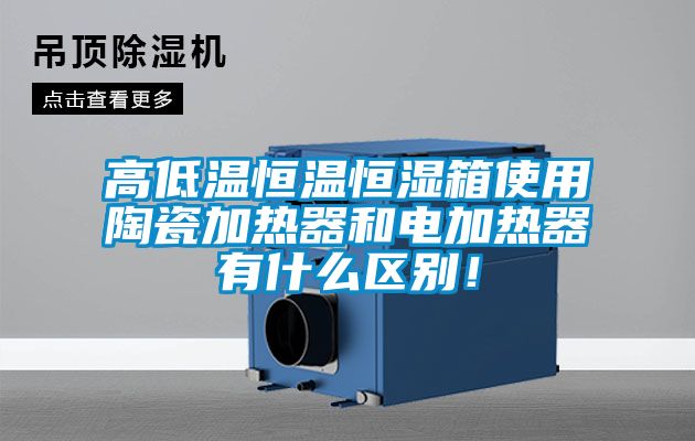 高低溫恒溫恒濕箱使用陶瓷加熱器和電加熱器有什么區(qū)別！